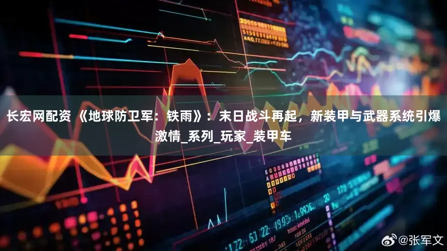 长宏网配资 《地球防卫军：铁雨》：末日战斗再起，新装甲与武器系统引爆激情_系列_玩家_装甲车