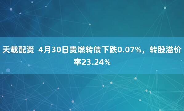 天载配资  4月30日贵燃转债下跌0.07%，转股溢价率23.24%
