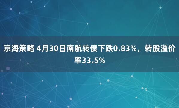 京海策略 4月30日南航转债下跌0.83%，转股溢价率33.5%
