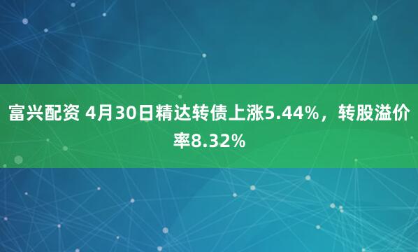富兴配资 4月30日精达转债上涨5.44%，转股溢价率8.32%