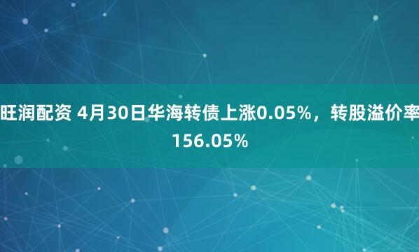 旺润配资 4月30日华海转债上涨0.05%，转股溢价率156.05%