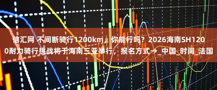 信汇网 不间断骑行1200km，你能行吗？2026海南SH1200耐力骑行挑战将于海南三亚举行，报名方式→_中国_时间_法国