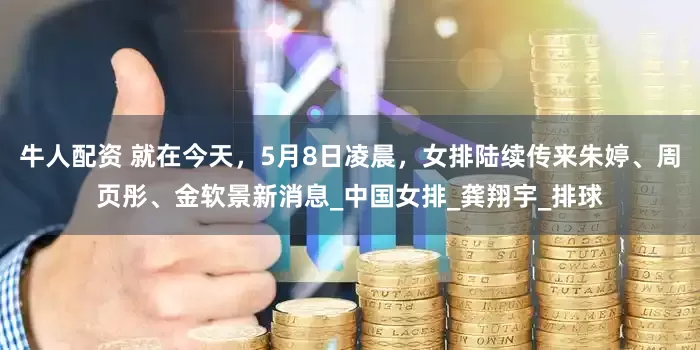 牛人配资 就在今天，5月8日凌晨，女排陆续传来朱婷、周页彤、金软景新消息_中国女排_龚翔宇_排球