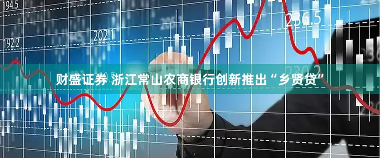 财盛证券 浙江常山农商银行创新推出“乡贤贷”