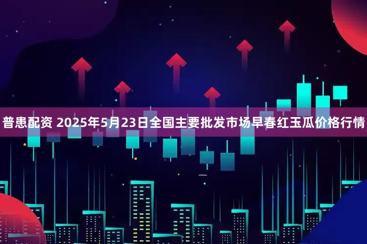 普患配资 2025年5月23日全国主要批发市场早春红玉瓜价格行情