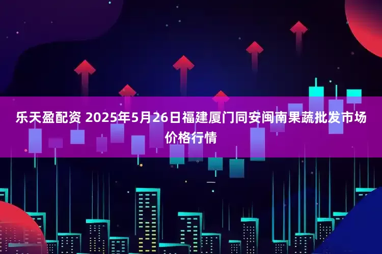 乐天盈配资 2025年5月26日福建厦门同安闽南果蔬批发市场价格行情