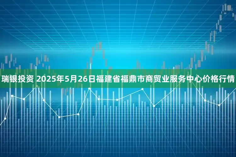 瑞银投资 2025年5月26日福建省福鼎市商贸业服务中心价格行情
