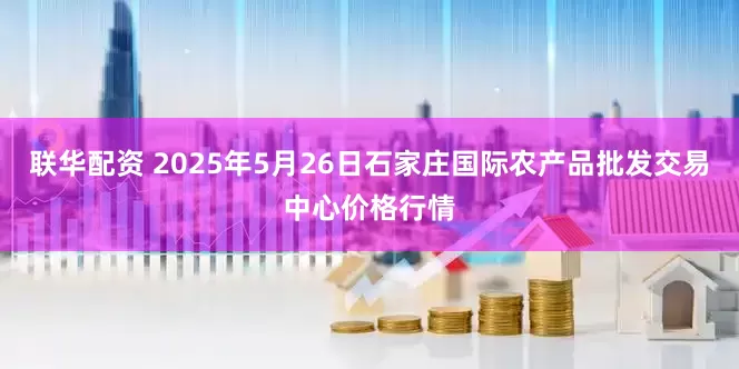 联华配资 2025年5月26日石家庄国际农产品批发交易中心价格行情