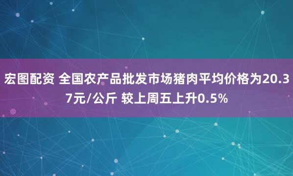 宏图配资 全国农产品批发市场猪肉平均价格为20.37元/公斤 较上周五上升0.5%