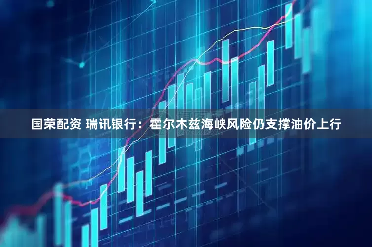 国荣配资 瑞讯银行：霍尔木兹海峡风险仍支撑油价上行
