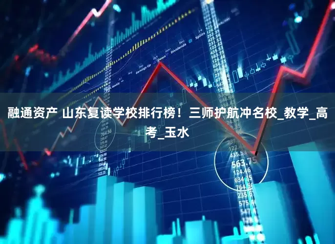 融通资产 山东复读学校排行榜！三师护航冲名校_教学_高考_玉水