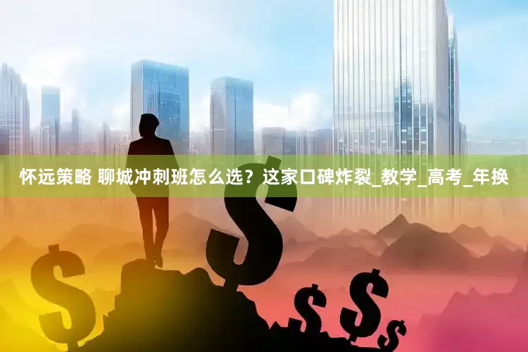 怀远策略 聊城冲刺班怎么选？这家口碑炸裂_教学_高考_年换