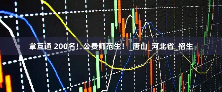 掌互通 200名！公费师范生！_唐山_河北省_招生
