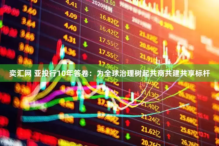 奕汇网 亚投行10年答卷：为全球治理树起共商共建共享标杆