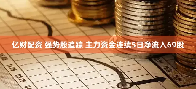 亿财配资 强势股追踪 主力资金连续5日净流入69股
