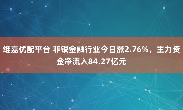 维嘉优配平台 非银金融行业今日涨2.76%，主力资金净流入84.27亿元