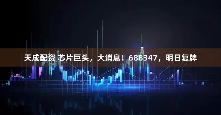 天成配资 芯片巨头，大消息！688347，明日复牌