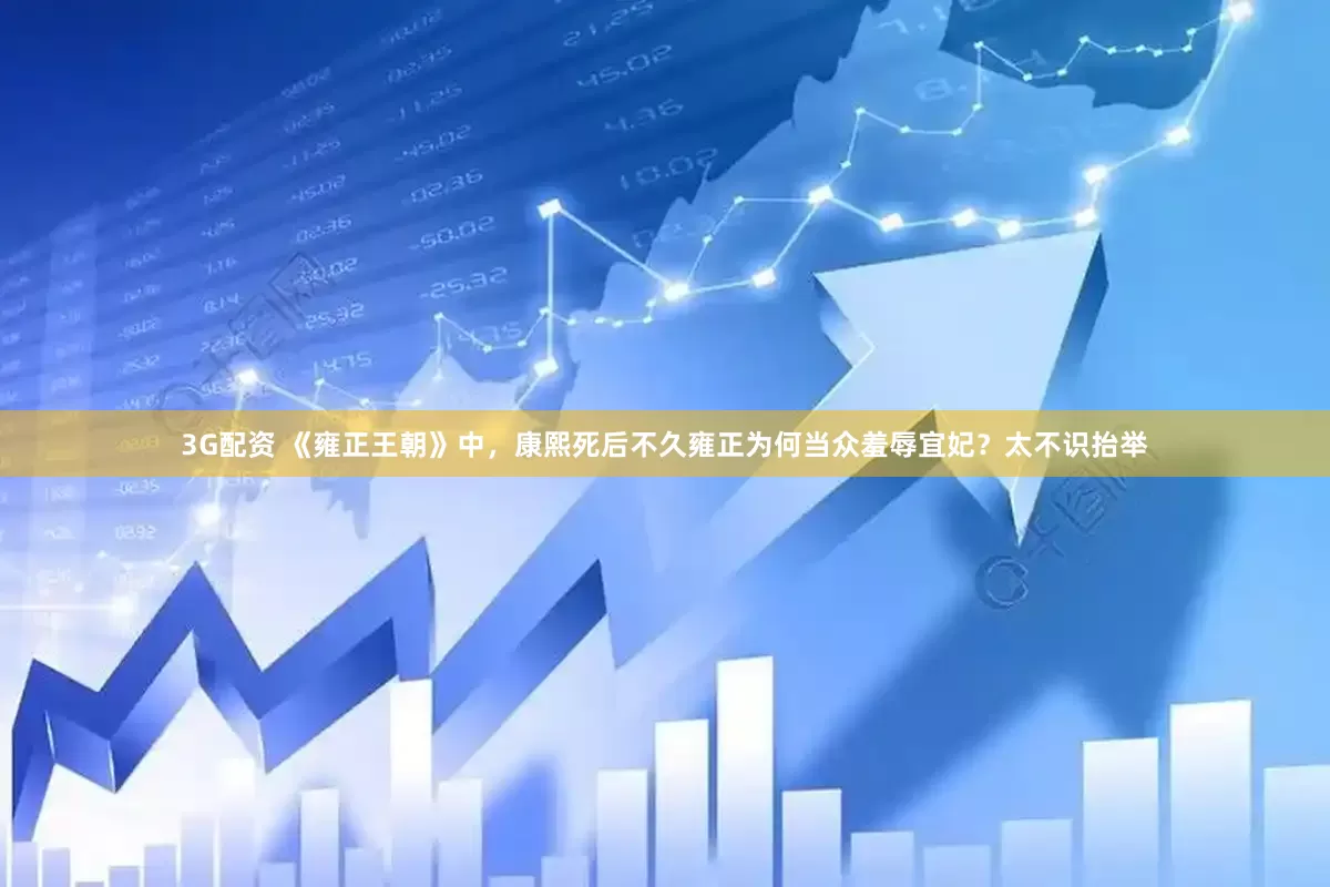 3G配资 《雍正王朝》中，康熙死后不久雍正为何当众羞辱宜妃？太不识抬举