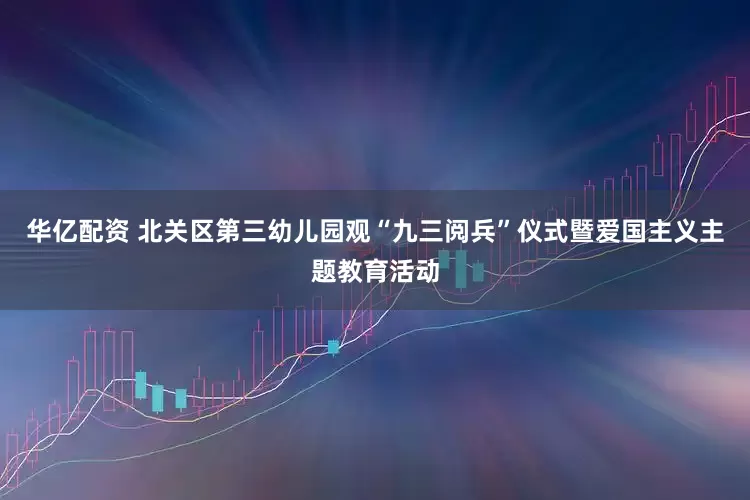 华亿配资 北关区第三幼儿园观“九三阅兵”仪式暨爱国主义主题教育活动