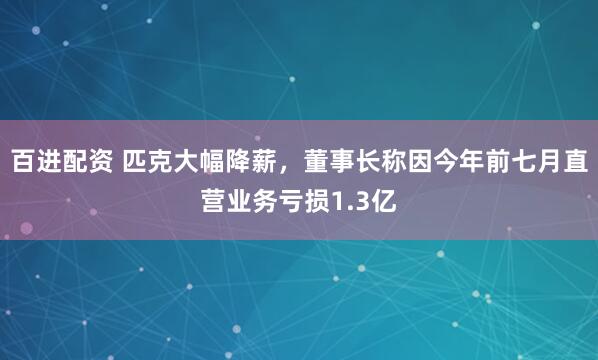百进配资 匹克大幅降薪，董事长称因今年前七月直营业务亏损1.3亿