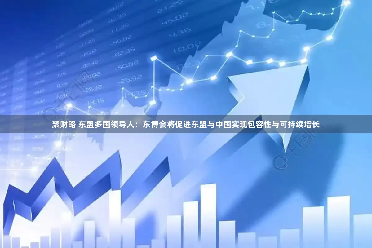 聚财略 东盟多国领导人：东博会将促进东盟与中国实现包容性与可持续增长