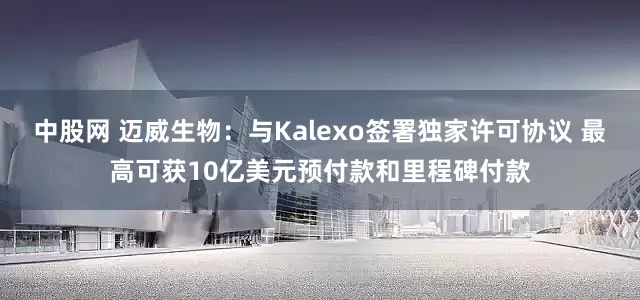 中股网 迈威生物：与Kalexo签署独家许可协议 最高可获10亿美元预付款和里程碑付款