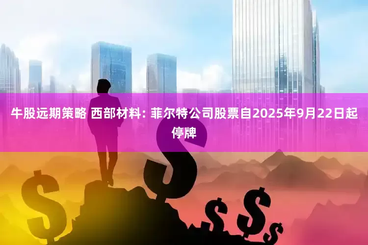 牛股远期策略 西部材料: 菲尔特公司股票自2025年9月22日起停牌