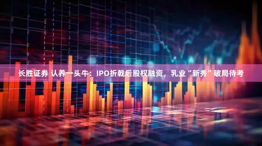 长胜证券 认养一头牛：IPO折戟后股权融资，乳业“新秀”破局待考