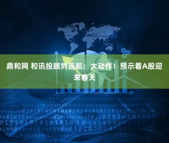 鼎和网 和讯投顾刘远航：大动作！预示着A股迎来春天