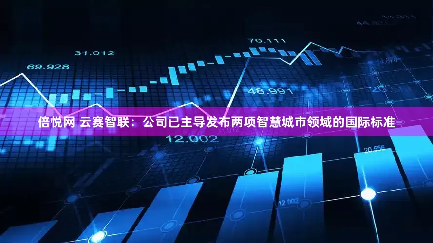 倍悦网 云赛智联：公司已主导发布两项智慧城市领域的国际标准