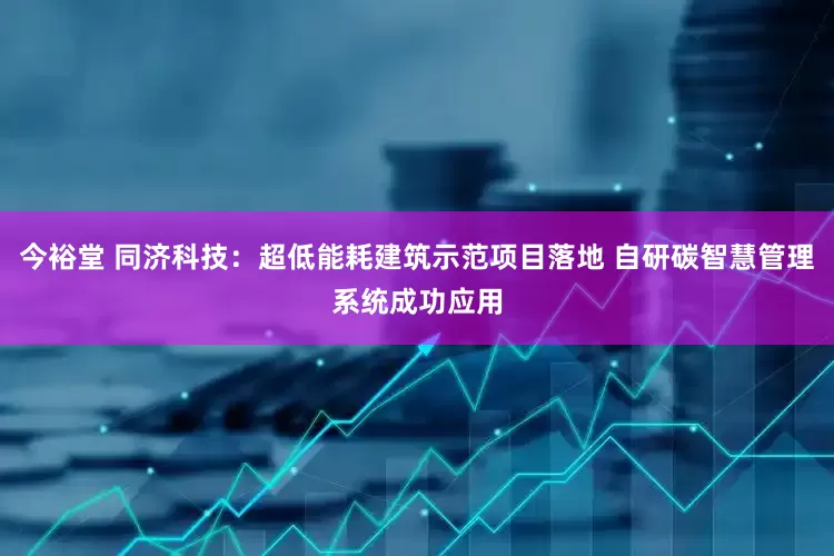 今裕堂 同济科技：超低能耗建筑示范项目落地 自研碳智慧管理系统成功应用