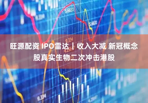 旺源配资 IPO雷达｜收入大减 新冠概念股真实生物二次冲击港股