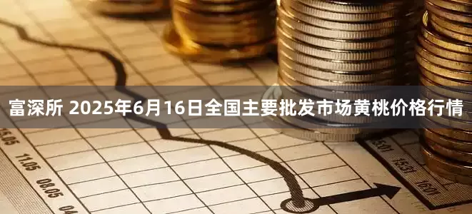 富深所 2025年6月16日全国主要批发市场黄桃价格行情