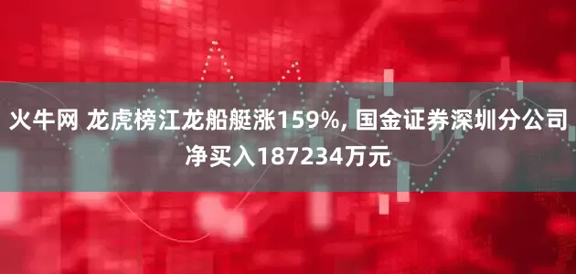 火牛网 龙虎榜江龙船艇涨159%, 国金证券深圳分公司净买入187234万元