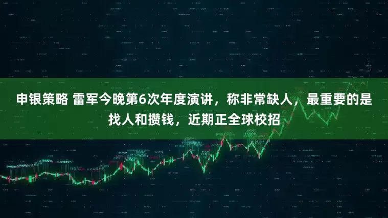 申银策略 雷军今晚第6次年度演讲，称非常缺人，最重要的是找人和攒钱，近期正全球校招