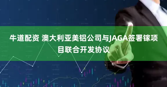 牛道配资 澳大利亚美铝公司与JAGA签署镓项目联合开发协议