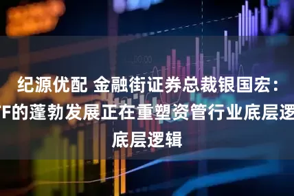 纪源优配 金融街证券总裁银国宏：ETF的蓬勃发展正在重塑资管行业底层逻辑