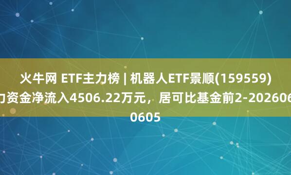火牛网 ETF主力榜 | 机器人ETF景顺(159559)主力资金净流入4506.22万元，居可比基金前2-20260605